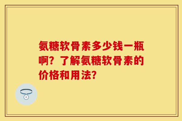 氨糖软骨素多少钱一瓶啊？了解氨糖软骨素的价格和用法？