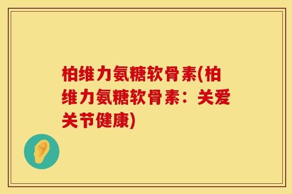 柏维力氨糖软骨素(柏维力氨糖软骨素：关爱关节健康)