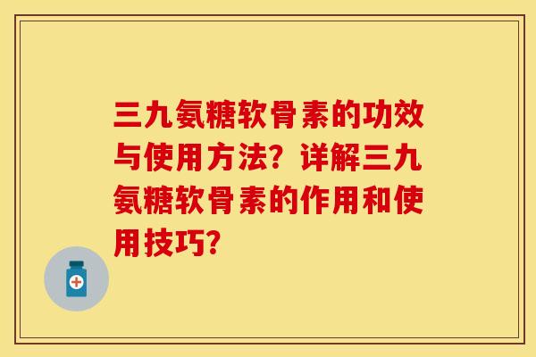 三九氨糖软骨素的功效与使用方法？详解三九氨糖软骨素的作用和使用技巧？