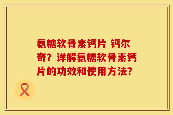 氨糖软骨素钙片 钙尔奇？详解氨糖软骨素钙片的功效和使用方法？