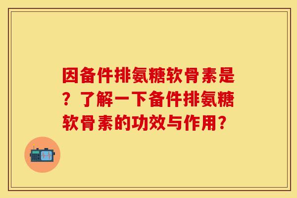 因备件排氨糖软骨素是？了解一下备件排氨糖软骨素的功效与作用？
