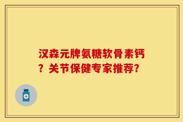 汉森元牌氨糖软骨素钙？关节保健专家推荐？