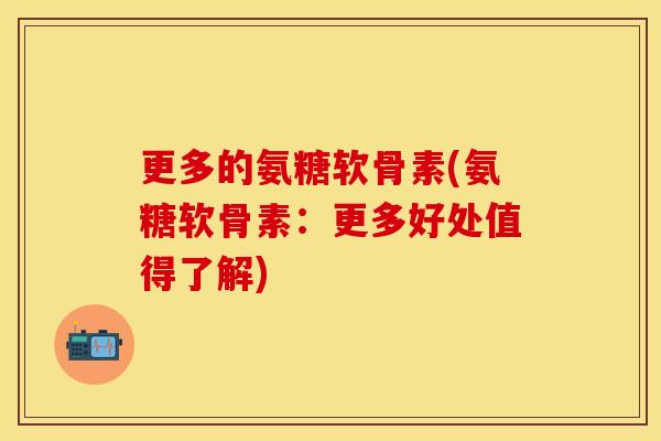 更多的氨糖软骨素(氨糖软骨素：更多好处值得了解)