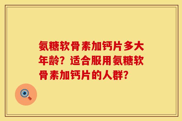 氨糖软骨素加钙片多大年龄？适合服用氨糖软骨素加钙片的人群？