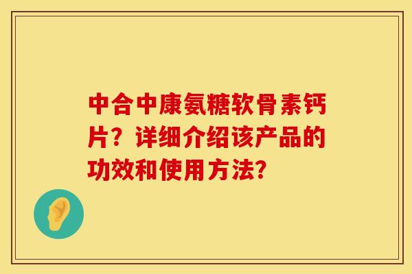 中合中康氨糖软骨素钙片？详细介绍该产品的功效和使用方法？