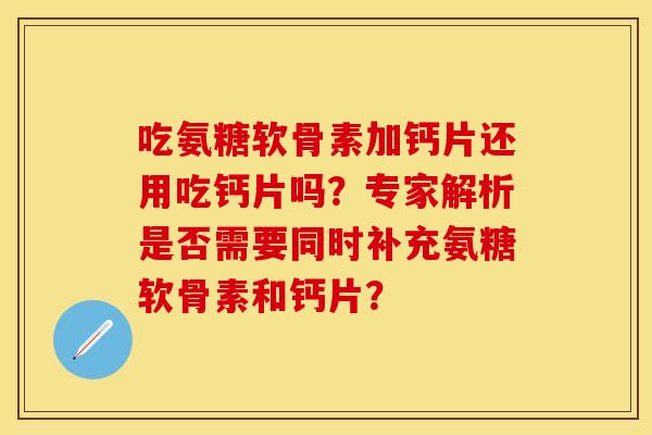 吃氨糖软骨素加钙片还用吃钙片吗？专家解析是否需要同时补充氨糖软骨素和钙片？