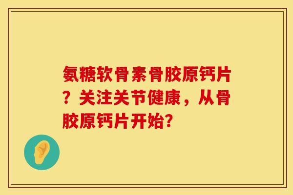 氨糖软骨素骨胶原钙片？关注关节健康，从骨胶原钙片开始？