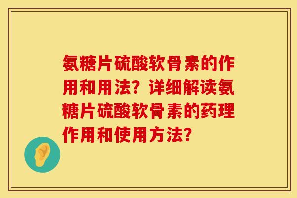 氨糖片硫酸软骨素的作用和用法？详细解读氨糖片硫酸软骨素的药理作用和使用方法？