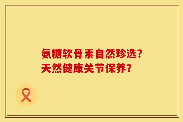 氨糖软骨素自然珍选？天然健康关节保养？