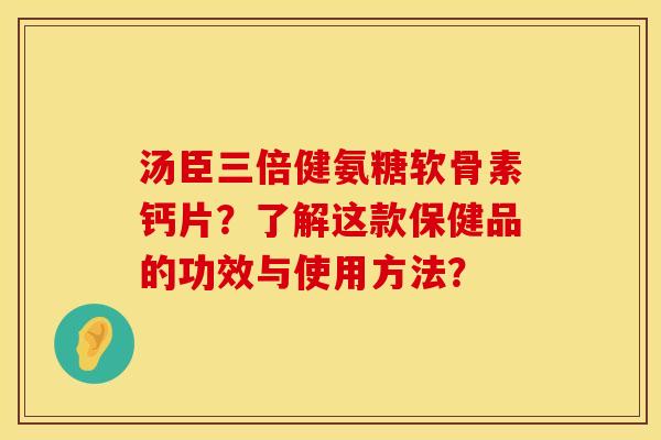 汤臣三倍健氨糖软骨素钙片？了解这款保健品的功效与使用方法？