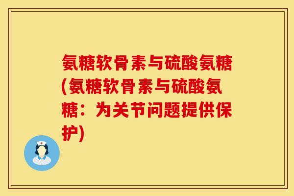 氨糖软骨素与硫酸氨糖(氨糖软骨素与硫酸氨糖：为关节问题提供保护)