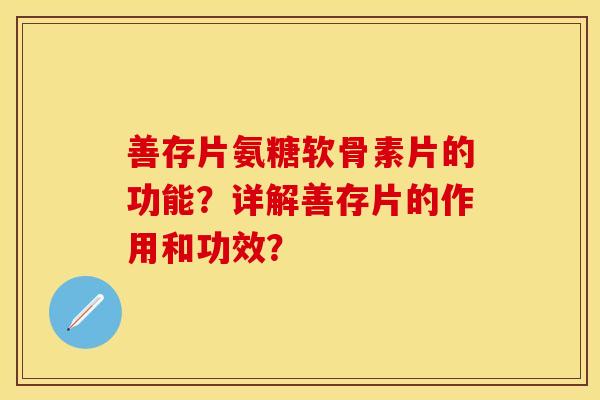 善存片氨糖软骨素片的功能？详解善存片的作用和功效？