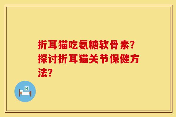折耳猫吃氨糖软骨素？探讨折耳猫关节保健方法？