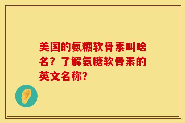 美国的氨糖软骨素叫啥名？了解氨糖软骨素的英文名称？