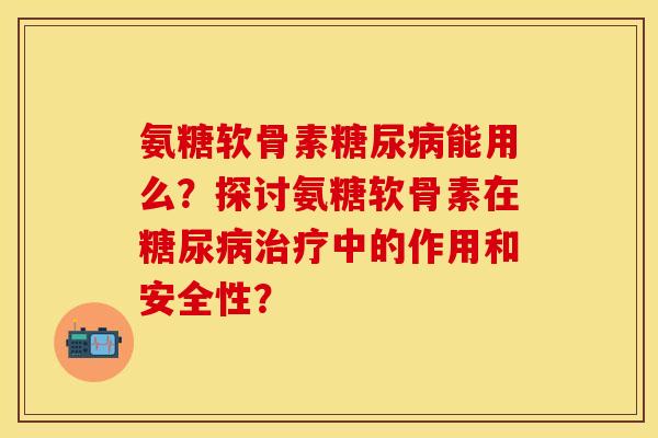 氨糖软骨素糖尿病能用么？探讨氨糖软骨素在糖尿病治疗中的作用和安全性？
