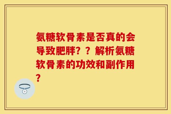 氨糖软骨素是否真的会导致肥胖？？解析氨糖软骨素的功效和副作用？