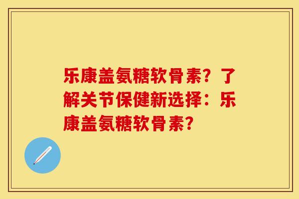 乐康盖氨糖软骨素？了解关节保健新选择：乐康盖氨糖软骨素？