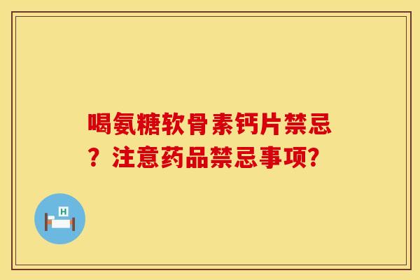喝氨糖软骨素钙片禁忌？注意药品禁忌事项？