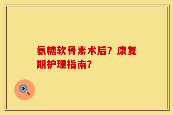 氨糖软骨素术后？康复期护理指南？