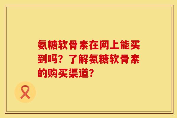 氨糖软骨素在网上能买到吗？了解氨糖软骨素的购买渠道？