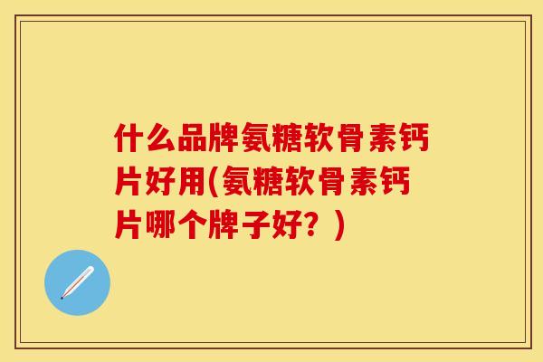 什么品牌氨糖软骨素钙片好用(氨糖软骨素钙片哪个牌子好?) 什么品牌氨糖软骨素钙片好用(氨糖软骨素钙片哪个牌子好?)