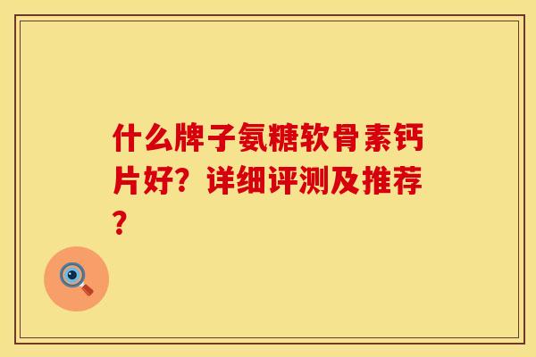 什么牌子氨糖软骨素钙片好？详细评测及推荐？