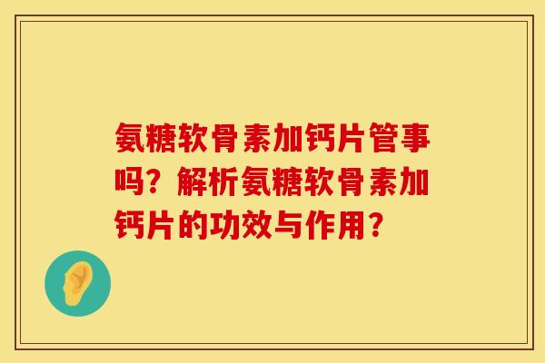 氨糖软骨素加钙片管事吗？解析氨糖软骨素加钙片的功效与作用？