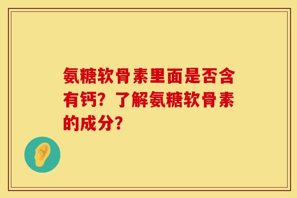 氨糖软骨素里面是否含有钙？了解氨糖软骨素的成分？