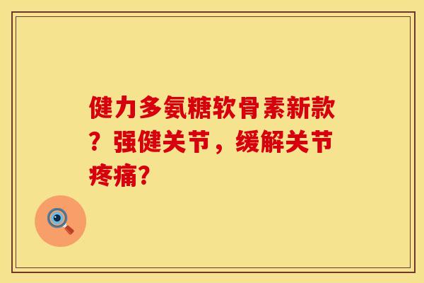 健力多氨糖软骨素新款？强健关节，缓解关节疼痛？