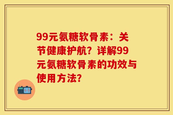 99元氨糖软骨素：关节健康护航？详解99元氨糖软骨素的功效与使用方法？