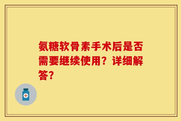 氨糖软骨素手术后是否需要继续使用？详细解答？