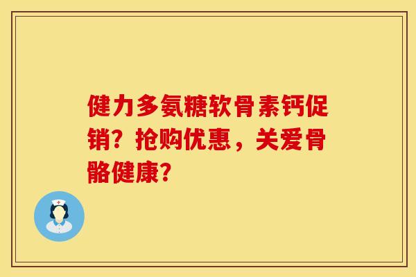 健力多氨糖软骨素钙促销？抢购优惠，关爱骨骼健康？