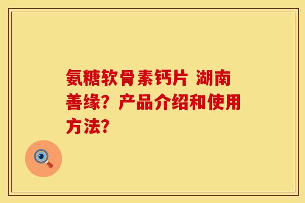 氨糖软骨素钙片 湖南善缘？产品介绍和使用方法？