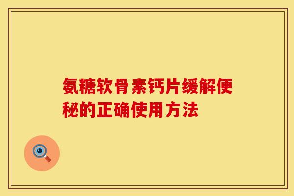 氨糖软骨素钙片缓解便秘的正确使用方法
