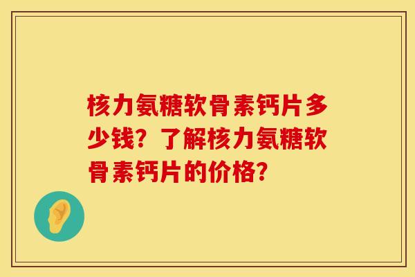 核力氨糖软骨素钙片多少钱？了解核力氨糖软骨素钙片的价格？