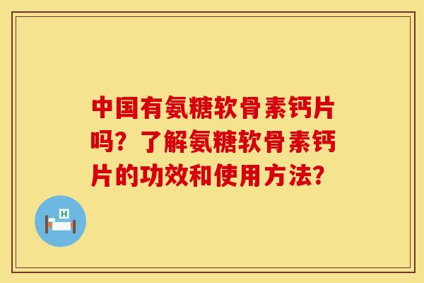 中国有氨糖软骨素钙片吗？了解氨糖软骨素钙片的功效和使用方法？