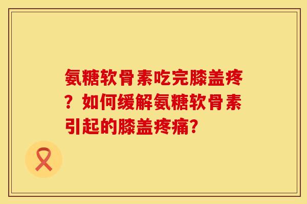 氨糖软骨素吃完膝盖疼？如何缓解氨糖软骨素引起的膝盖疼痛？