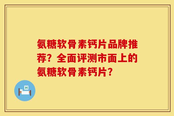 氨糖软骨素钙片品牌推荐？全面评测市面上的氨糖软骨素钙片？