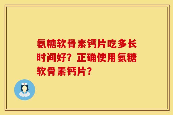 氨糖软骨素钙片吃多长时间好？正确使用氨糖软骨素钙片？