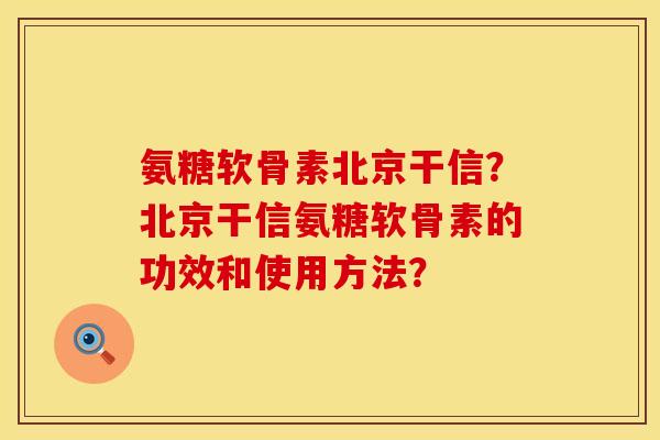 氨糖软骨素北京干信？北京干信氨糖软骨素的功效和使用方法？
