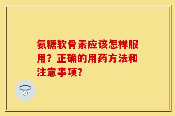 氨糖软骨素应该怎样服用？正确的用药方法和注意事项？