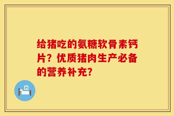 给猪吃的氨糖软骨素钙片？优质猪肉生产必备的营养补充？