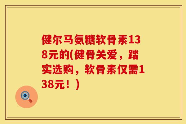 健尔马氨糖软骨素138元的(健骨关爱，踏实选购，软骨素仅需138元！)