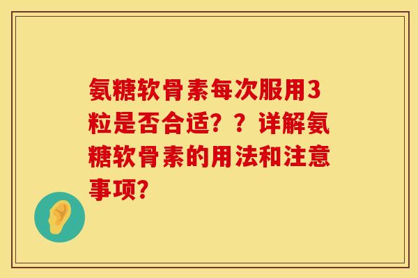 氨糖软骨素每次服用3粒是否合适？？详解氨糖软骨素的用法和注意事项？