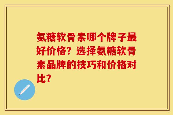 氨糖软骨素哪个牌子最好价格？选择氨糖软骨素品牌的技巧和价格对比？