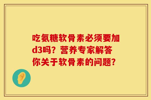 吃氨糖软骨素必须要加d3吗？营养专家解答你关于软骨素的问题？