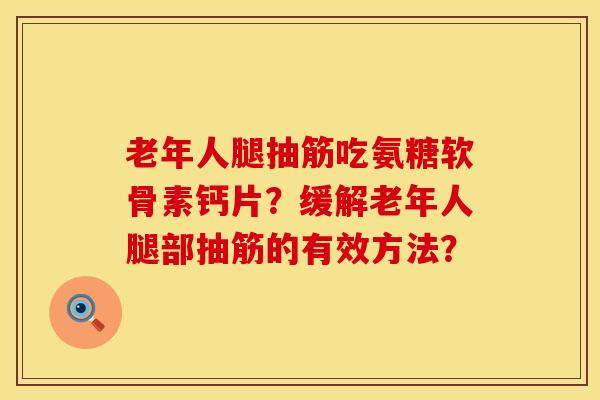 老年人腿抽筋吃氨糖软骨素钙片？缓解老年人腿部抽筋的有效方法？