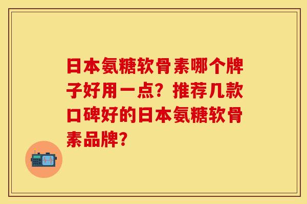日本氨糖软骨素哪个牌子好用一点？推荐几款口碑好的日本氨糖软骨素品牌？
