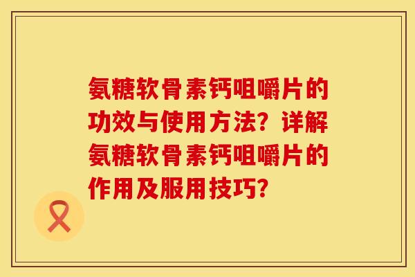 氨糖软骨素钙咀嚼片的功效与使用方法?详解氨糖软骨素钙咀嚼片的作用及服用技巧? 氨糖软骨素钙咀嚼片的功效与使用方法?详解氨糖软骨素钙咀嚼片的作用及服用技巧?