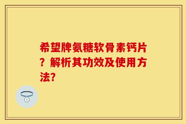 希望牌氨糖软骨素钙片？解析其功效及使用方法？